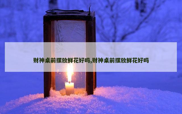 财神桌前摆放鲜花好吗,财神桌前摆放鲜花好吗