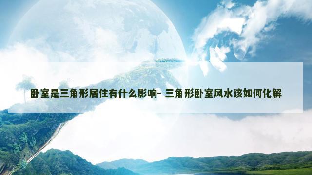 卧室是三角形居住有什么影响- 三角形卧室风水该如何化解