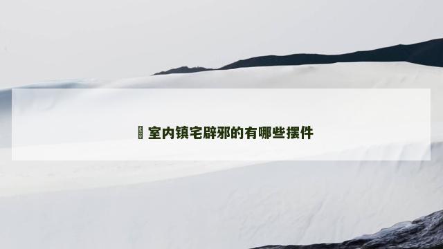 ​室内镇宅辟邪的有哪些摆件