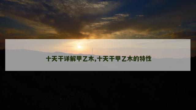 十天干详解甲乙木,十天干甲乙木的特性
