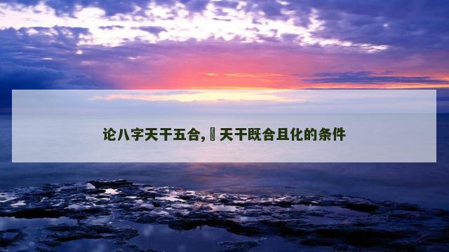 论八字天干五合,​天干既合且化的条件