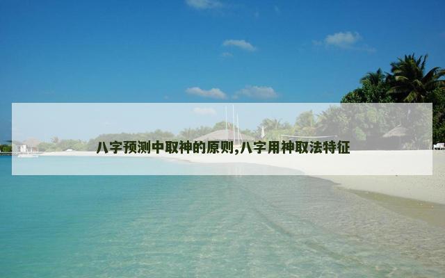 八字预测中取神的原则,八字用神取法特征