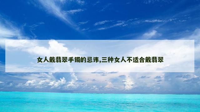女人戴翡翠手镯的忌讳,三种女人不适合戴翡翠