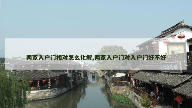 两家入户门相对怎么化解,两家入户门对入户门好不好