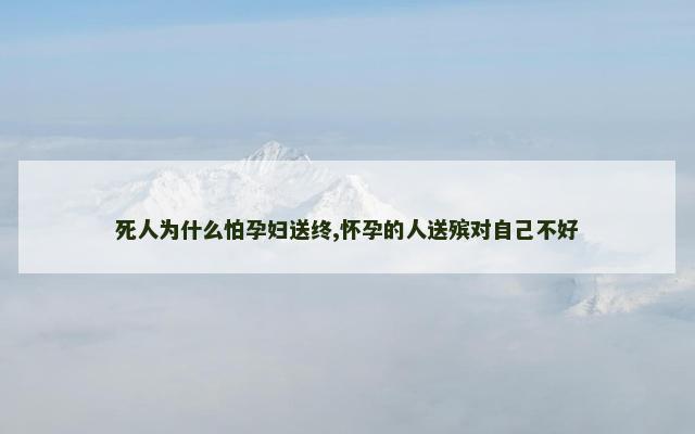 死人为什么怕孕妇送终,怀孕的人送殡对自己不好
