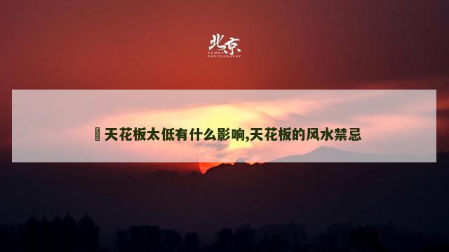 ​天花板太低有什么影响,天花板的风水禁忌