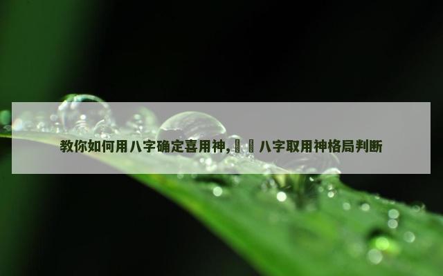 教你如何用八字确定喜用神,​​八字取用神格局判断