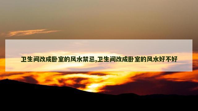卫生间改成卧室的风水禁忌,卫生间改成卧室的风水好不好
