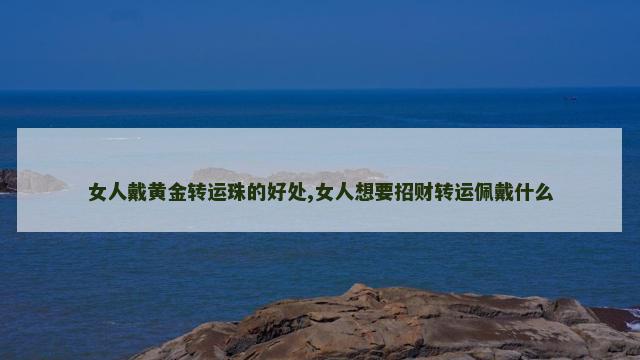 女人戴黄金转运珠的好处,女人想要招财转运佩戴什么