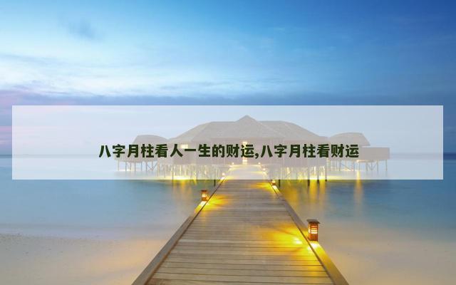 八字月柱看人一生的财运,八字月柱看财运