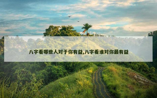 八字看哪些人对于你有益,八字看谁对你最有益