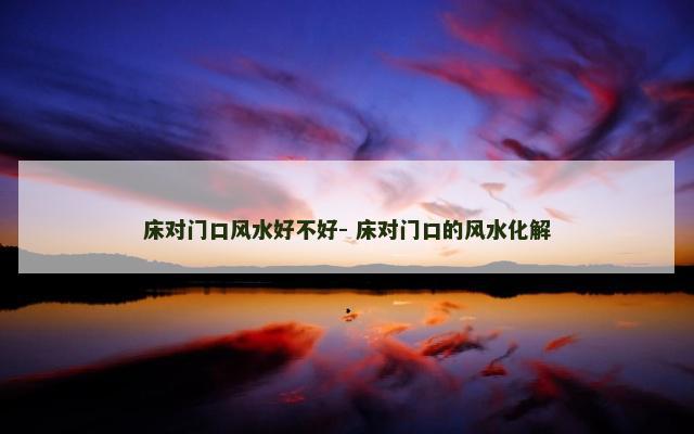 床对门口风水好不好- 床对门口的风水化解