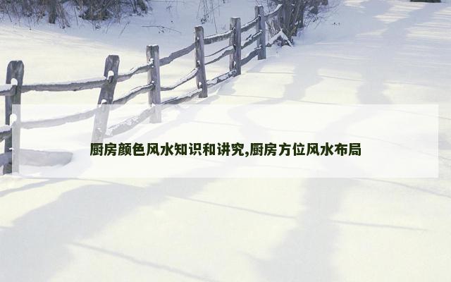 厨房颜色风水知识和讲究,厨房方位风水布局