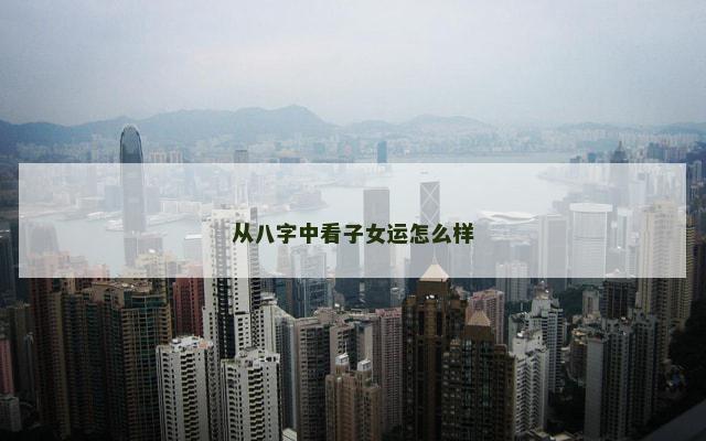 从八字中看子女运怎么样
