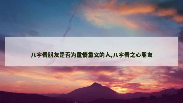 八字看朋友是否为重情重义的人,八字看之心朋友