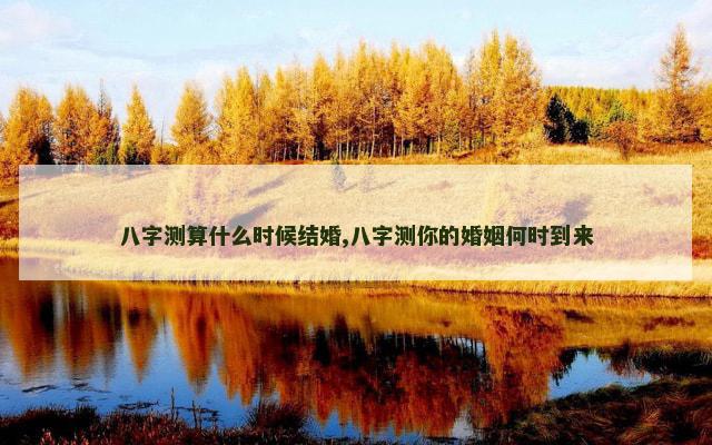 八字测算什么时候结婚,八字测你的婚姻何时到来