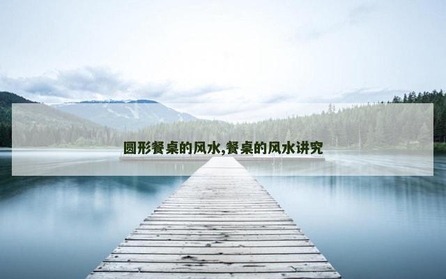 圆形餐桌的风水,餐桌的风水讲究