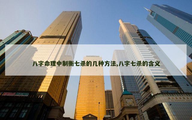 八字命理中制衡七杀的几种方法,八字七杀的含义