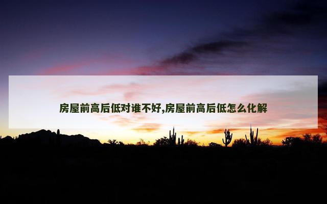 房屋前高后低对谁不好,房屋前高后低怎么化解