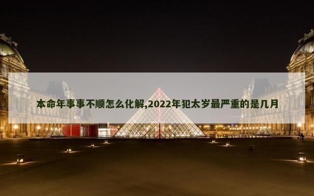 本命年事事不顺怎么化解,2022年犯太岁最严重的是几月