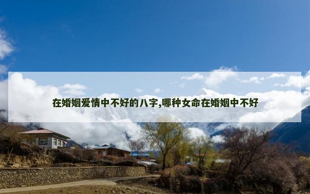 在婚姻爱情中不好的八字,哪种女命在婚姻中不好