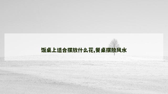 饭桌上适合摆放什么花,餐桌摆放风水