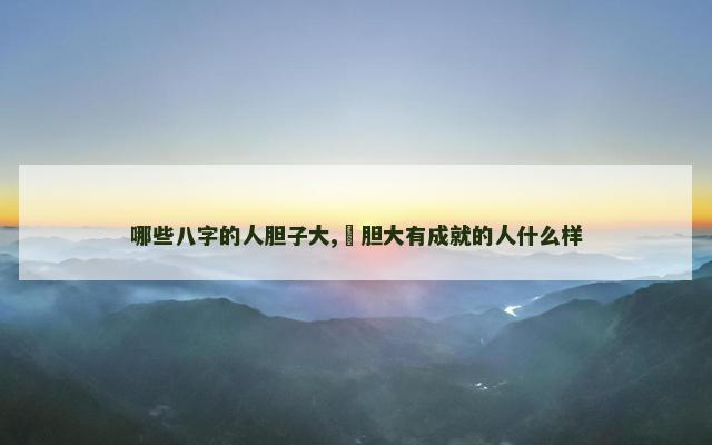 哪些八字的人胆子大,​胆大有成就的人什么样
