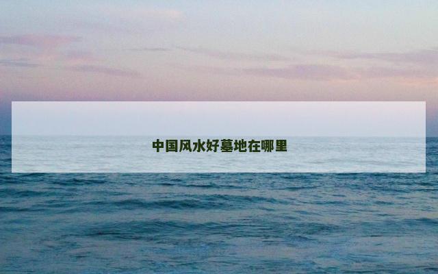 中国风水好墓地在哪里