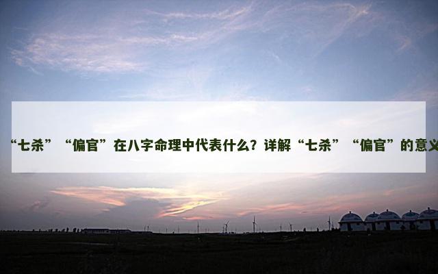 “七杀”“偏官”在八字命理中代表什么？详解“七杀”“偏官”的意义