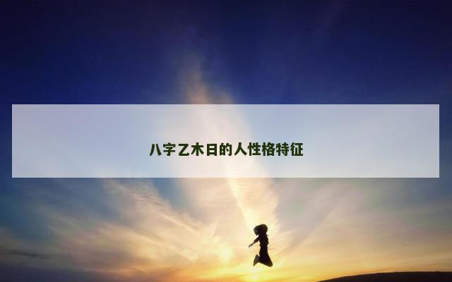 八字乙木日的人性格特征