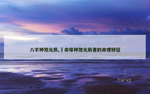 八字神煞元辰,​命带神煞元辰者的命理特征