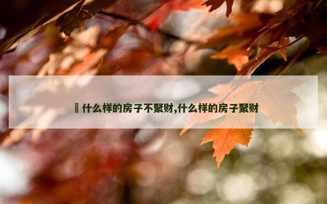 ​什么样的房子不聚财,什么样的房子聚财