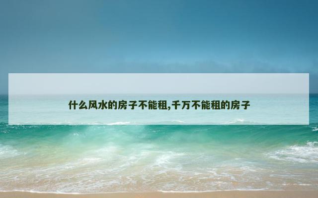 什么风水的房子不能租,千万不能租的房子