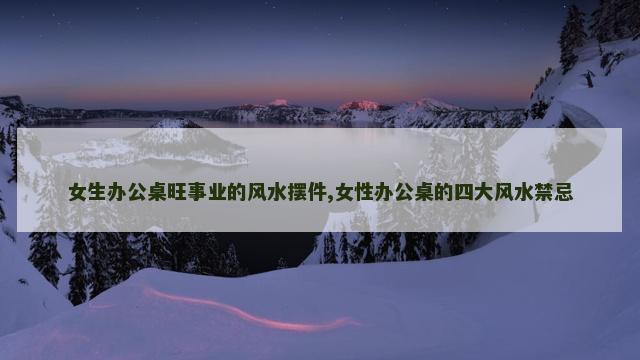 女生办公桌旺事业的风水摆件,女性办公桌的四大风水禁忌