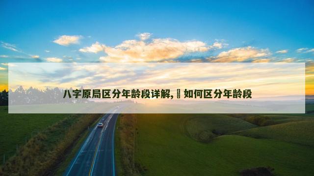 八字原局区分年龄段详解,​如何区分年龄段