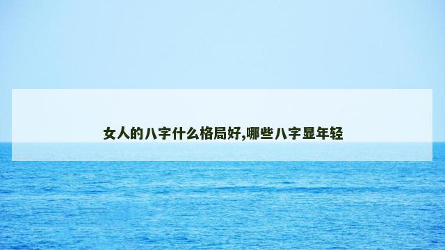 女人的八字什么格局好,哪些八字显年轻