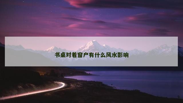 书桌对着窗户有什么风水影响