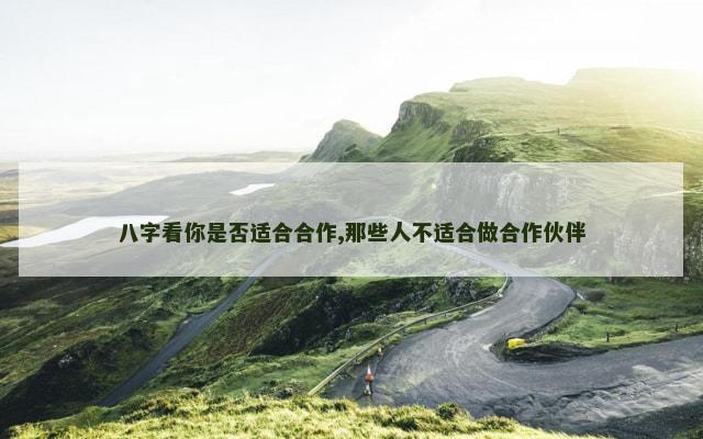 八字看你是否适合合作,那些人不适合做合作伙伴