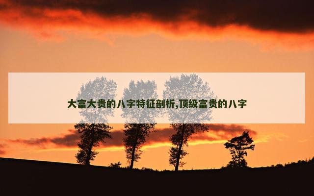 大富大贵的八字特征剖析,顶级富贵的八字