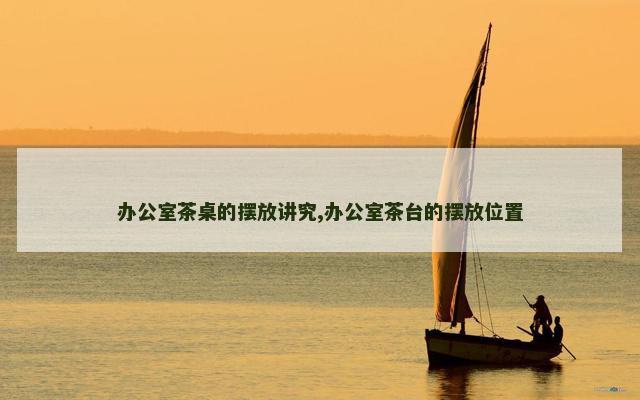 办公室茶桌的摆放讲究,办公室茶台的摆放位置