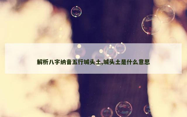 解析八字纳音五行城头土,城头土是什么意思