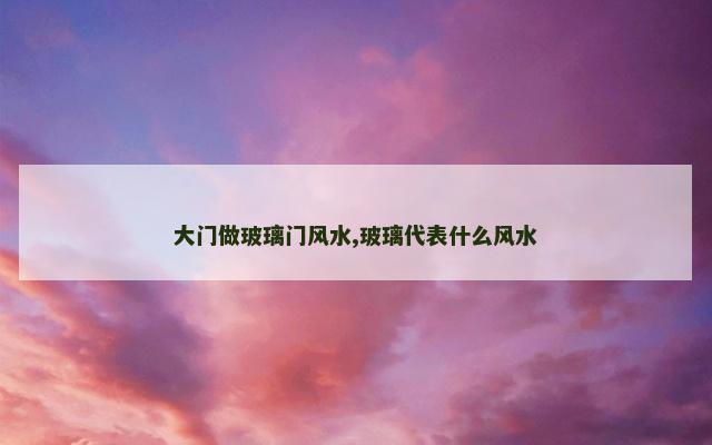 大门做玻璃门风水,玻璃代表什么风水