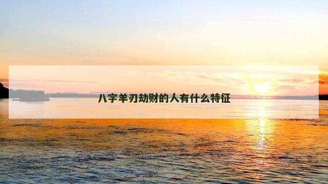 八字羊刃劫财的人有什么特征