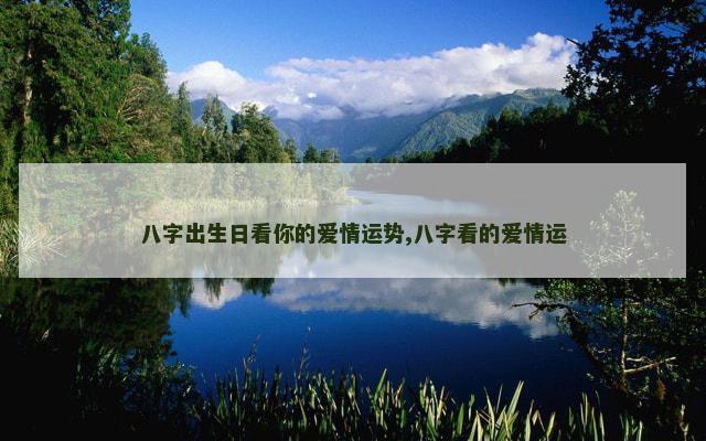 八字出生日看你的爱情运势,八字看的爱情运