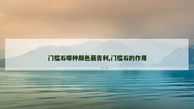 门槛石哪种颜色最吉利,门槛石的作用