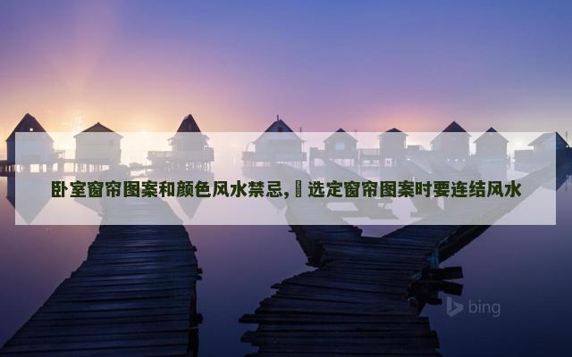 卧室窗帘图案和颜色风水禁忌,​选定窗帘图案时要连结风水