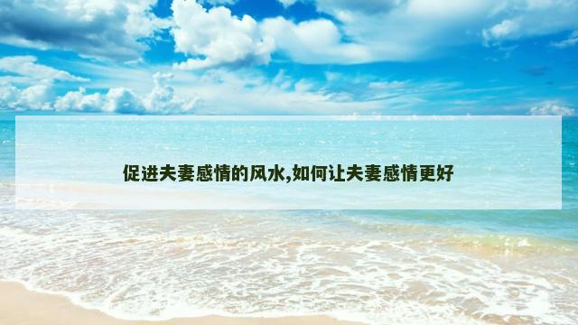 促进夫妻感情的风水,如何让夫妻感情更好