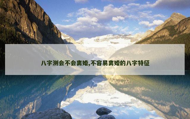 八字测会不会离婚,不容易离婚的八字特征