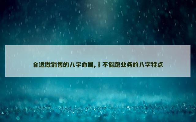 合适做销售的八字命局,​不能跑业务的八字特点