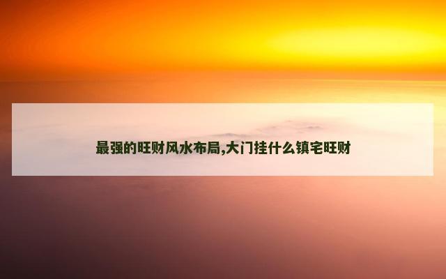 最强的旺财风水布局,大门挂什么镇宅旺财
